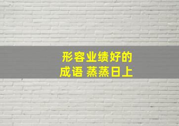 形容业绩好的成语 蒸蒸日上